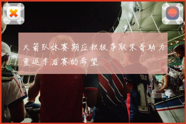 火箭队休赛期应积极争取朱哥助力重返季后赛的希望