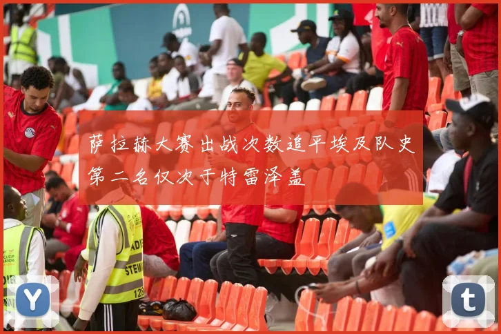 萨拉赫大赛出战次数追平埃及队史第二名仅次于特雷泽盖