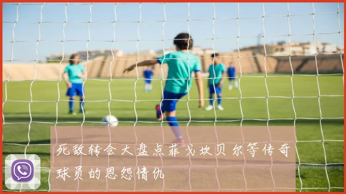 死敌转会大盘点菲戈坎贝尔等传奇球员的恩怨情仇