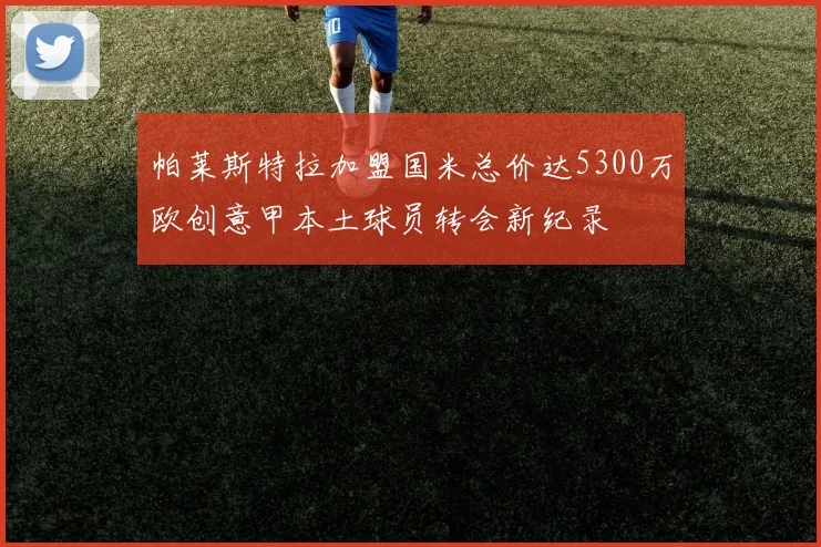 帕莱斯特拉加盟国米总价达5300万欧创意甲本土球员转会新纪录
