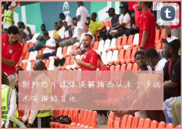 斯帅怒斥媒体误解梅西从未干涉战术安排的言论