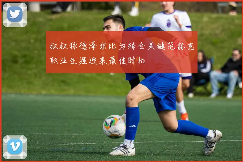 叔叔称德泽尔比为转会关键范赫克职业生涯迎来最佳时机
