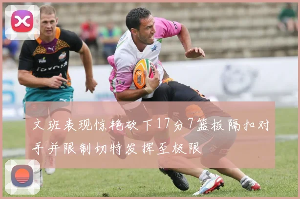 文班表现惊艳砍下17分7篮板隔扣对手并限制切特发挥至极限