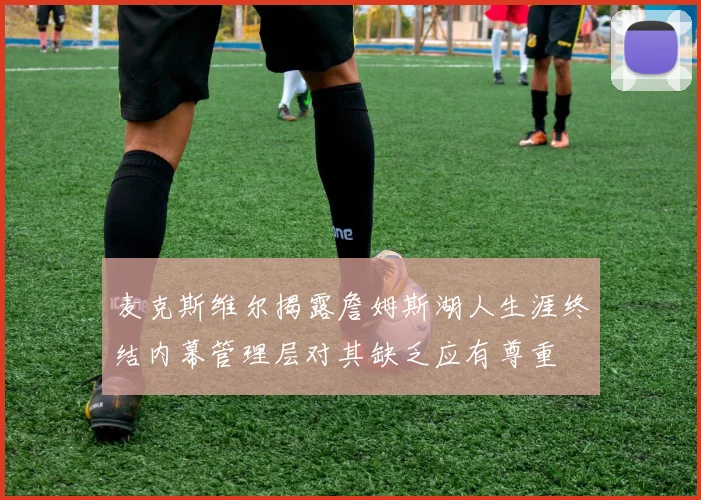 麦克斯维尔揭露詹姆斯湖人生涯终结内幕管理层对其缺乏应有尊重