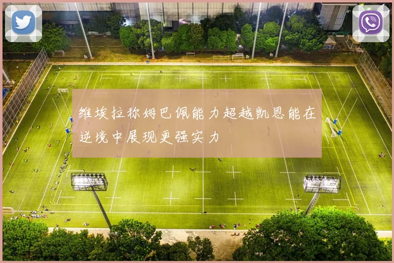 维埃拉称姆巴佩能力超越凯恩能在逆境中展现更强实力