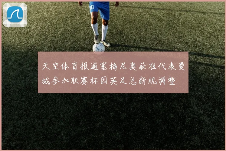 天空体育报道塞梅尼奥获准代表曼城参加联赛杯因英足总新规调整