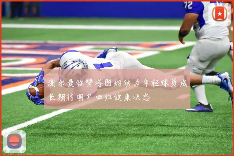 谢尔曼称赞塔图姆助力年轻球员成长期待明年回归健康状态