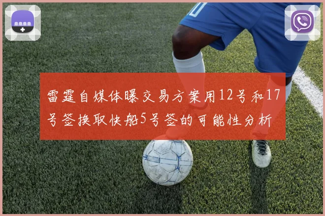 雷霆自媒体曝交易方案用12号和17号签换取快船5号签的可能性分析