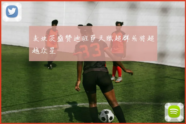 麦坎茨盛赞迪班萨天赋超群或将超越众星