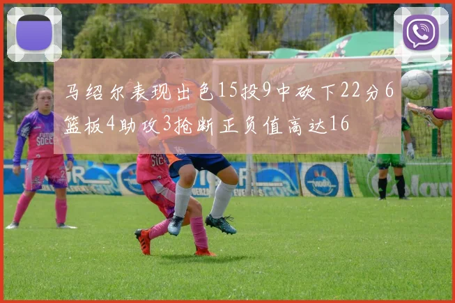 马绍尔表现出色15投9中砍下22分6篮板4助攻3抢断正负值高达16
