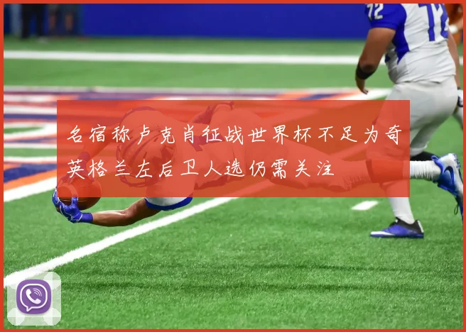 名宿称卢克肖征战世界杯不足为奇英格兰左后卫人选仍需关注