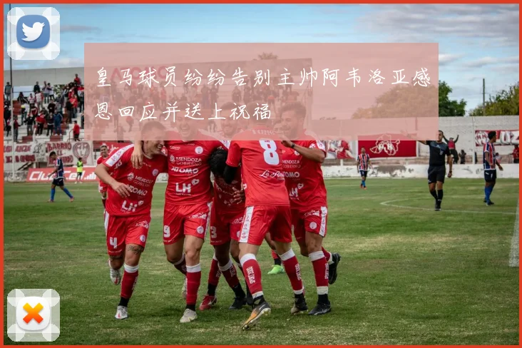 皇马球员纷纷告别主帅阿韦洛亚感恩回应并送上祝福