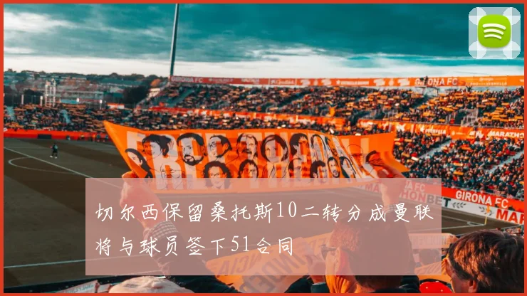切尔西保留桑托斯10二转分成曼联将与球员签下51合同