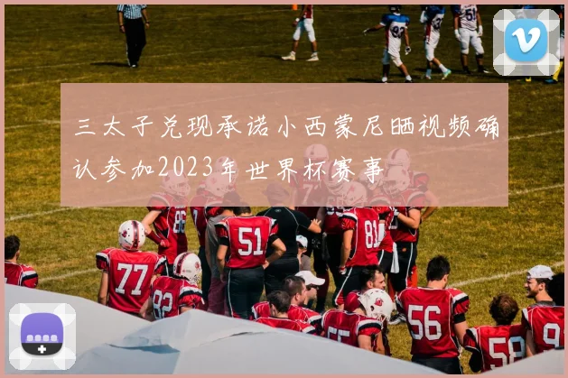 三太子兑现承诺小西蒙尼晒视频确认参加2023年世界杯赛事