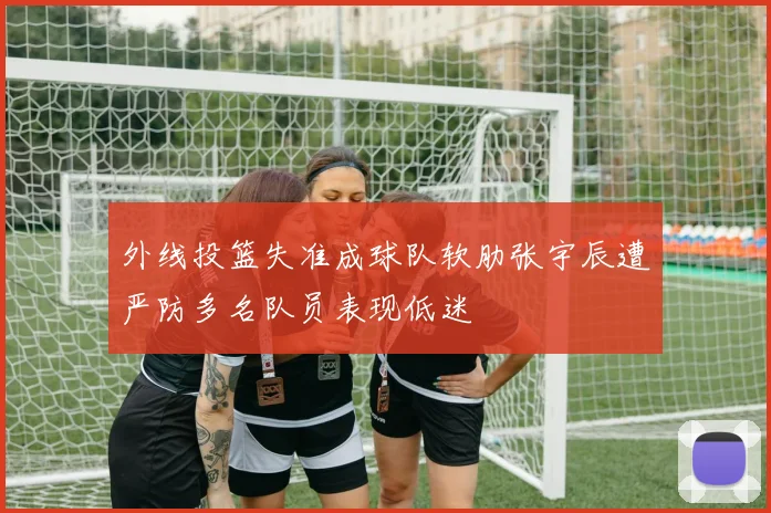 外线投篮失准成球队软肋张宇辰遭严防多名队员表现低迷