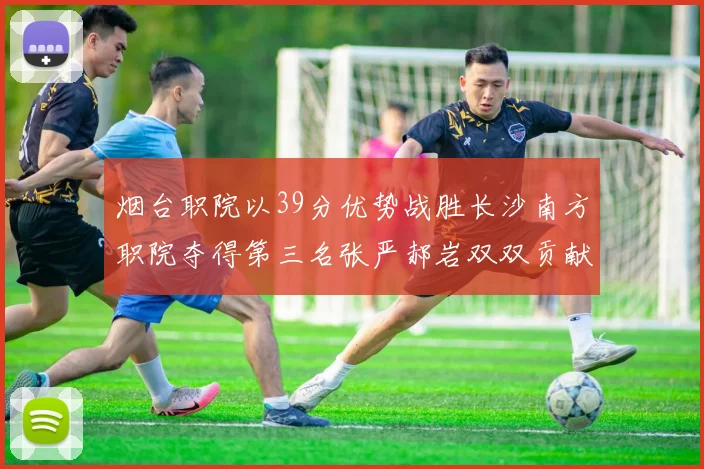 烟台职院以39分优势战胜长沙南方职院夺得第三名张严郝岩双双贡献27分
