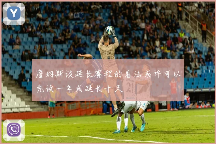 詹姆斯谈延长赛程的看法或许可以先试一年或延长十天
