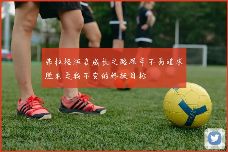 弗拉格坦言成长之路艰辛不易追求胜利是我不变的终极目标