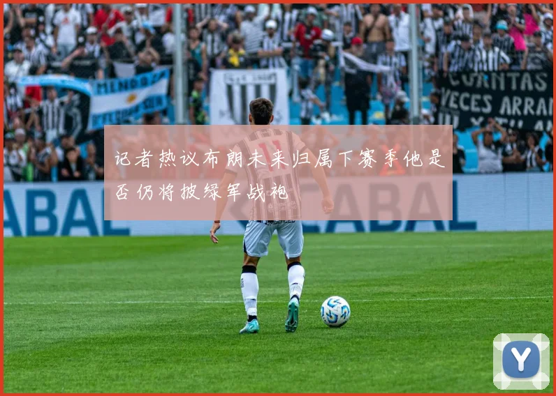 记者热议布朗未来归属下赛季他是否仍将披绿军战袍