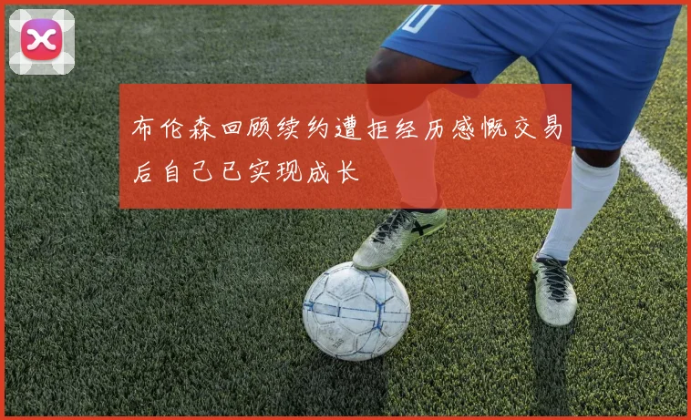 布伦森回顾续约遭拒经历感慨交易后自己已实现成长
