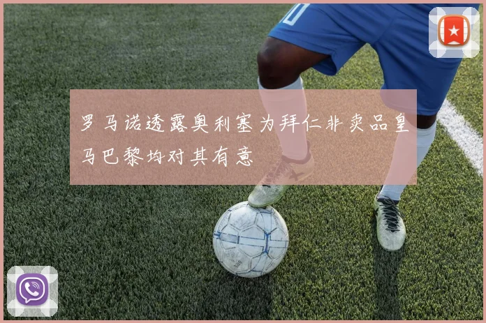 罗马诺透露奥利塞为拜仁非卖品皇马巴黎均对其有意