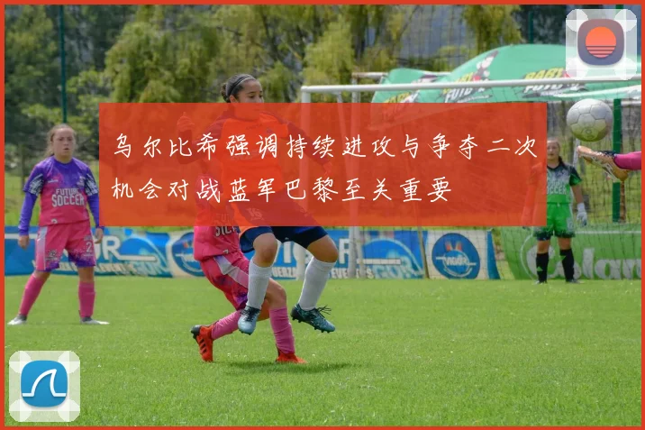 乌尔比希强调持续进攻与争夺二次机会对战蓝军巴黎至关重要