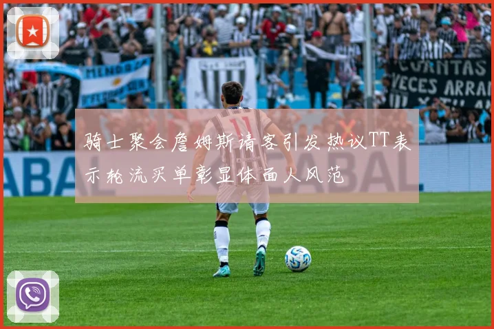 骑士聚会詹姆斯请客引发热议TT表示轮流买单彰显体面人风范