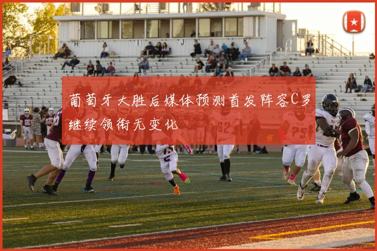 葡萄牙大胜后媒体预测首发阵容C罗继续领衔无变化