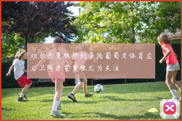切尔西曼联热刺争抢葡萄牙体育左后卫阿劳霍曼联尤为关注