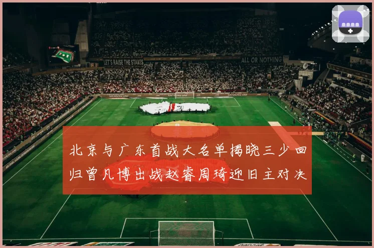北京与广东首战大名单揭晓三少回归曾凡博出战赵睿周琦迎旧主对决