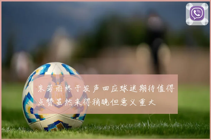 朱芳雨终于发声回应球迷期待值得点赞虽然来得稍晚但意义重大