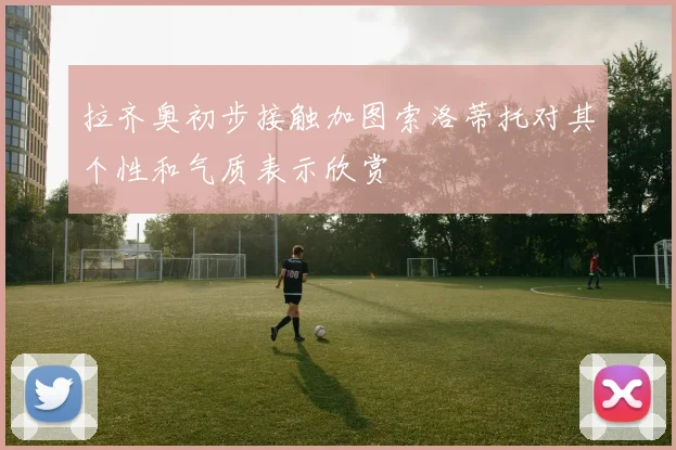 拉齐奥初步接触加图索洛蒂托对其个性和气质表示欣赏