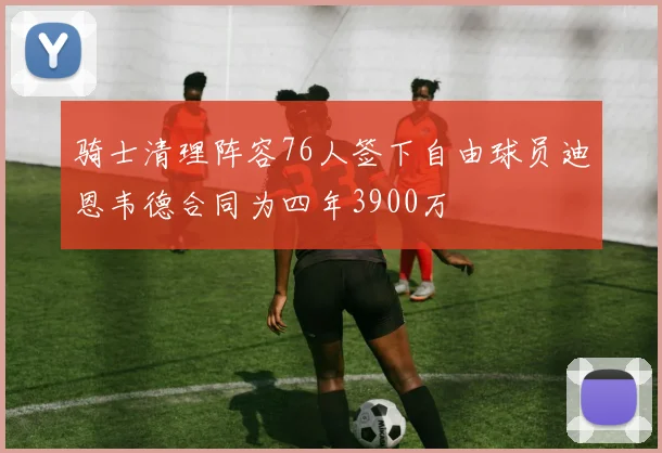 骑士清理阵容76人签下自由球员迪恩韦德合同为四年3900万