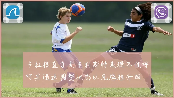 卡拉格直言麦卡利斯特表现不佳呼吁其迅速调整状态以免尴尬升级