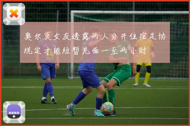 奥尔莫女友透露两人分开住宿足协规定才能短暂见面一至两小时