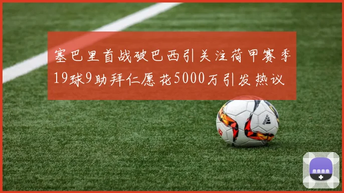 塞巴里首战破巴西引关注荷甲赛季19球9助拜仁愿花5000万引发热议