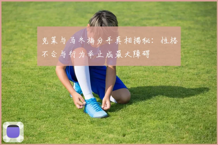 克莱与马冬梅分手真相揭秘：性格不合与行为举止成最大障碍